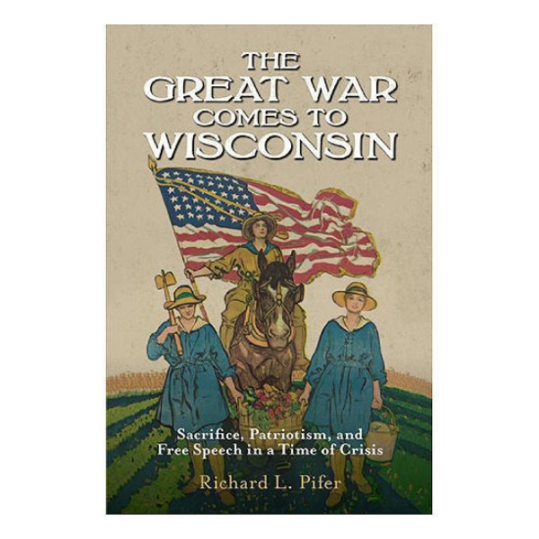 The Great War Comes to Wisconsin: Sacrifice, Patriotism, and Free Speech in a Time of Crisis