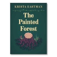 The title, "The Painted Forest" is written in cream colored text over a dark green background. Above the title is the author's name in uppercase letters, "KRISTA EASTMAN." Below the title, there is an illustration of a tree stump with many roots and rings.