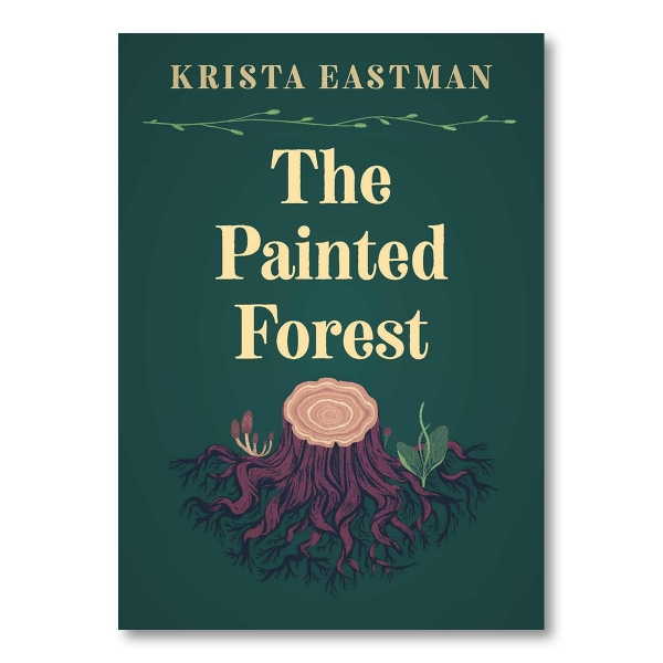 The title, "The Painted Forest" is written in cream colored text over a dark green background. Above the title is the author's name in uppercase letters, "KRISTA EASTMAN." Below the title, there is an illustration of a tree stump with many roots and rings.