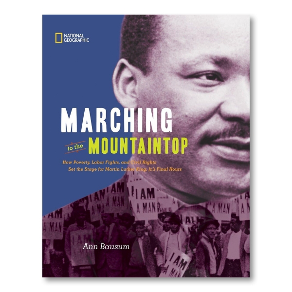 This cover features a large black and white photograph of Martin Luther King Jr's face on the right with the title written on top. "MARCHING to the MOUNTAINTOP," is written in white and green and "How Poverty, Labor Fights, and Civil Rights Set the Stage for Martin Luther King, Jr's Final Hours" is written below in smaller, orange italics. At the bottom of the cover, the author's name "Ann Bausum," is written in white italics. The lower half of the cover is a black and white photograph of protesters fighting for equality and rights.